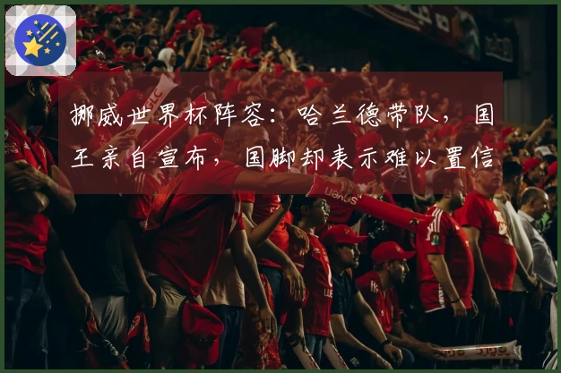 挪威世界杯阵容：哈兰德带队，国王亲自宣布，国脚却表示难以置信