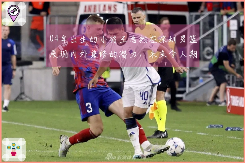 04年出生的小将王浩然在深圳男篮展现内外兼修的潜力，未来令人期待！