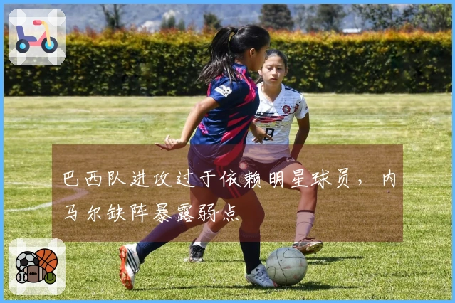 巴西队进攻过于依赖明星球员，内马尔缺阵暴露弱点