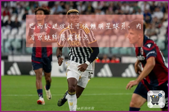 巴西队进攻过于依赖明星球员，内马尔缺阵暴露弱点
