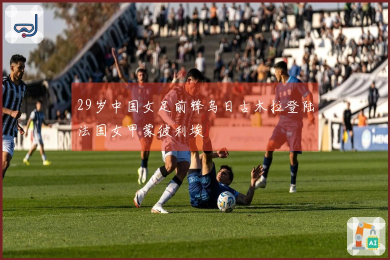 29岁中国女足前锋乌日古木拉登陆法国女甲蒙彼利埃