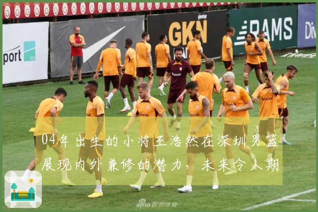 04年出生的小将王浩然在深圳男篮展现内外兼修的潜力，未来令人期待！